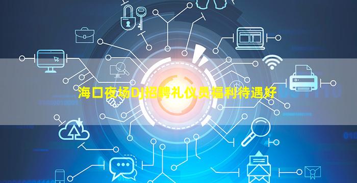 海口夜场DJ招聘礼仪员福利待遇好